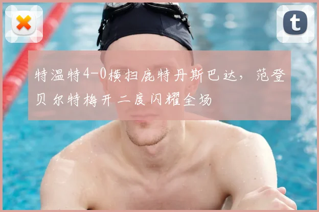 特温特4-0横扫鹿特丹斯巴达,范登贝尔特梅开二度闪耀全场