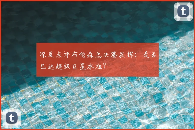 深度点评布伦森总决赛发挥：是否已达超级巨星水准？