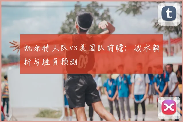 凯尔特人队vs美国队前瞻:战术解析与胜负预测