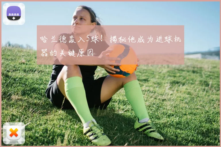 哈兰德轰入5球！揭秘他成为进球机器的关键原因