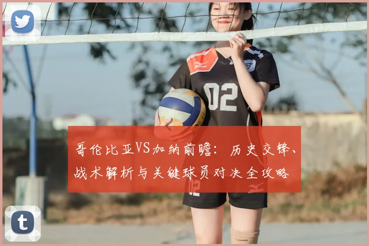 哥伦比亚VS加纳前瞻：历史交锋、战术解析与关键球员对决全攻略