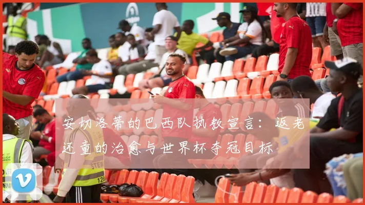 安切洛蒂的巴西队执教宣言:返老还童的治愈与世界杯夺冠目标