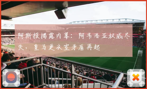 阿斯报揭露内幕：阿韦洛亚权威尽失，皇马更衣室矛盾再起