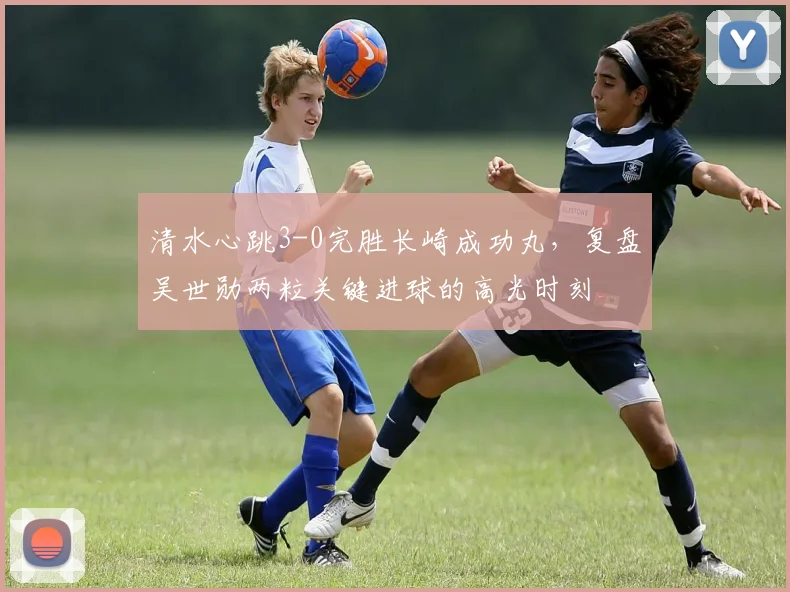 清水心跳3-0完胜长崎成功丸,复盘吴世勋两粒关键进球的高光时刻