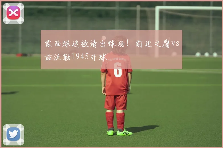 蒙面球迷被请出球场！前进之鹰vs兹沃勒1945开球
