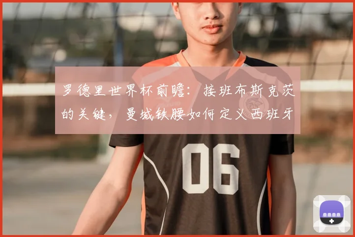 罗德里世界杯前瞻:接班布斯克茨的关键,曼城铁腰如何定义西班牙中场?