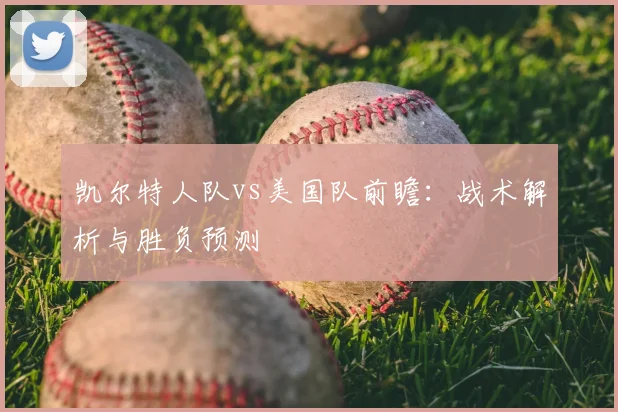凯尔特人队vs美国队前瞻:战术解析与胜负预测