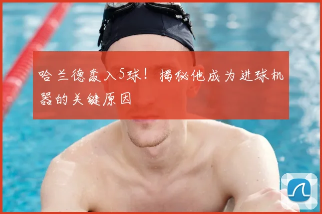 哈兰德轰入5球!揭秘他成为进球机器的关键原因