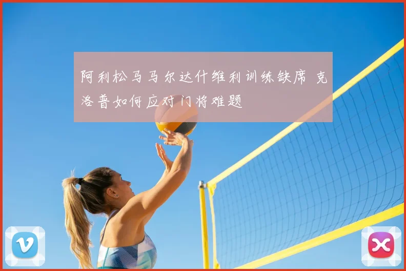 阿利松马马尔达什维利训练缺席 克洛普如何应对门将难题