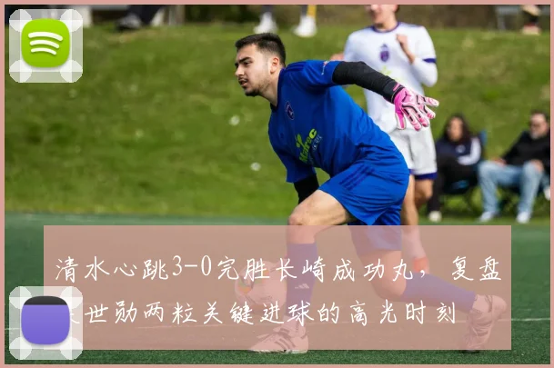 清水心跳3-0完胜长崎成功丸,复盘吴世勋两粒关键进球的高光时刻