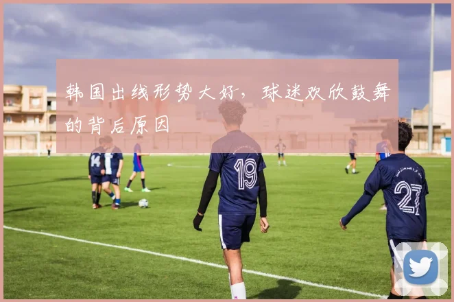 韩国出线形势大好,球迷欢欣鼓舞的背后原因