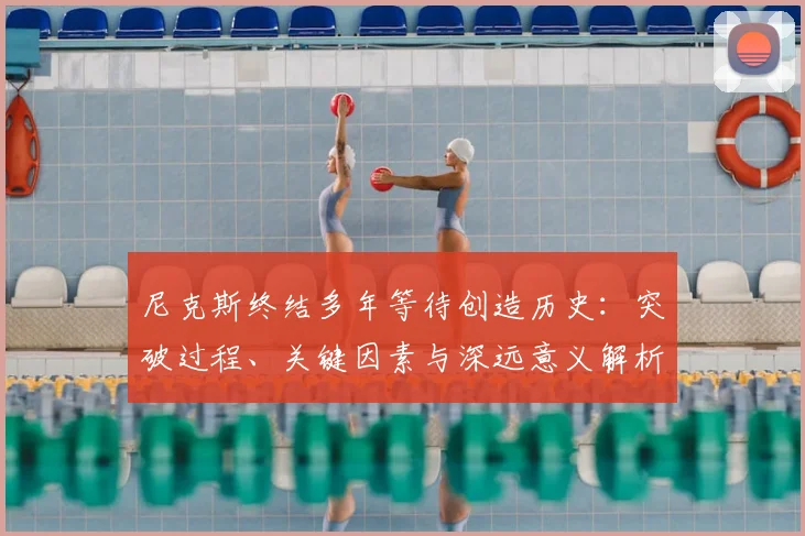 尼克斯终结多年等待创造历史:突破过程、关键因素与深远意义解析