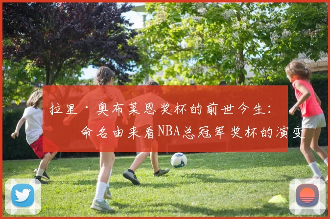 拉里·奥布莱恩奖杯的前世今生:从命名由来看NBA总冠军奖杯的演变史