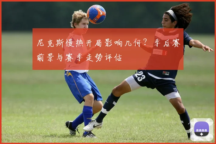 尼克斯慢热开局影响几何?季后赛前景与赛季走势评估