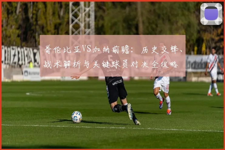 哥伦比亚VS加纳前瞻:历史交锋、战术解析与关键球员对决全攻略
