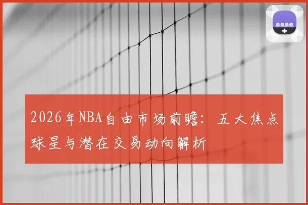 2026年NBA自由市场前瞻：五大焦点球星与潜在交易动向解析